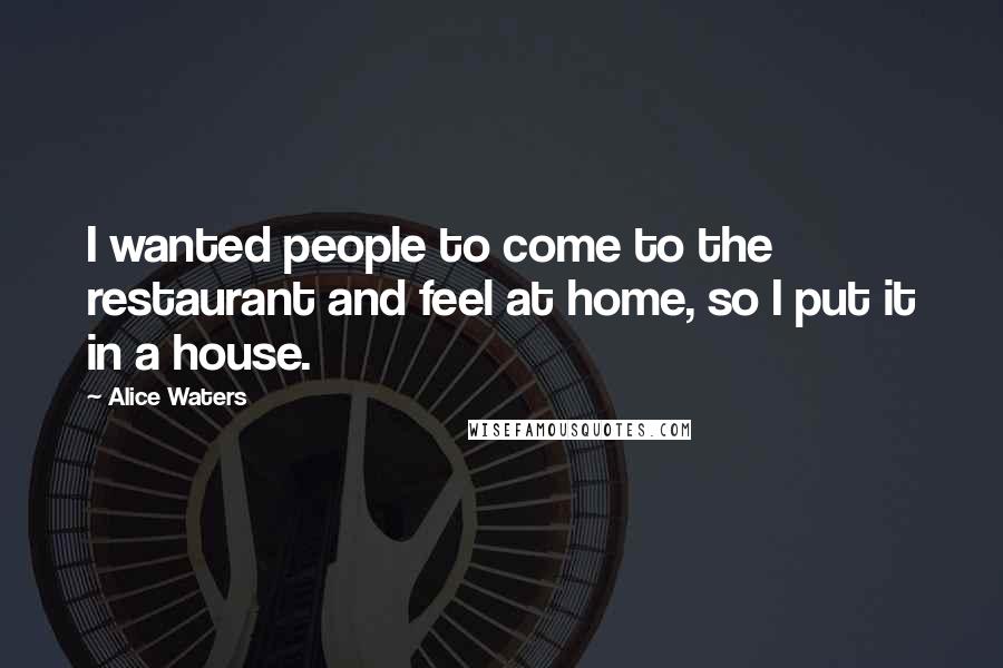 Alice Waters Quotes: I wanted people to come to the restaurant and feel at home, so I put it in a house.