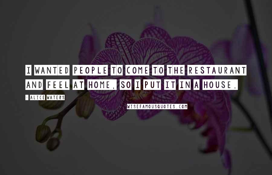 Alice Waters Quotes: I wanted people to come to the restaurant and feel at home, so I put it in a house.