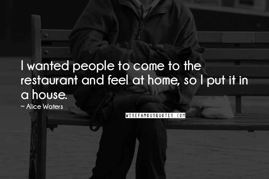 Alice Waters Quotes: I wanted people to come to the restaurant and feel at home, so I put it in a house.