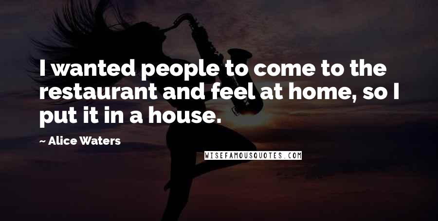 Alice Waters Quotes: I wanted people to come to the restaurant and feel at home, so I put it in a house.