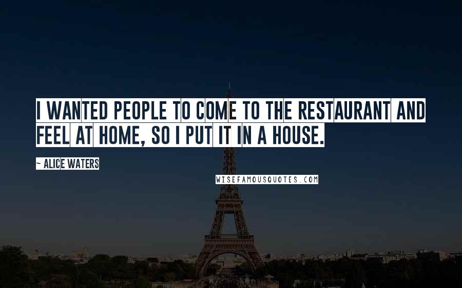 Alice Waters Quotes: I wanted people to come to the restaurant and feel at home, so I put it in a house.