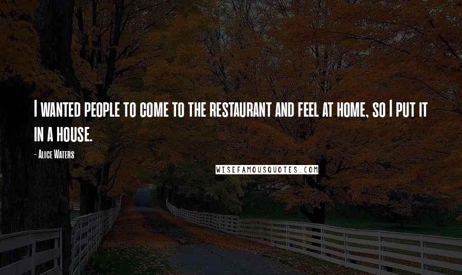 Alice Waters Quotes: I wanted people to come to the restaurant and feel at home, so I put it in a house.