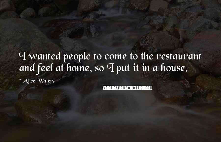 Alice Waters Quotes: I wanted people to come to the restaurant and feel at home, so I put it in a house.