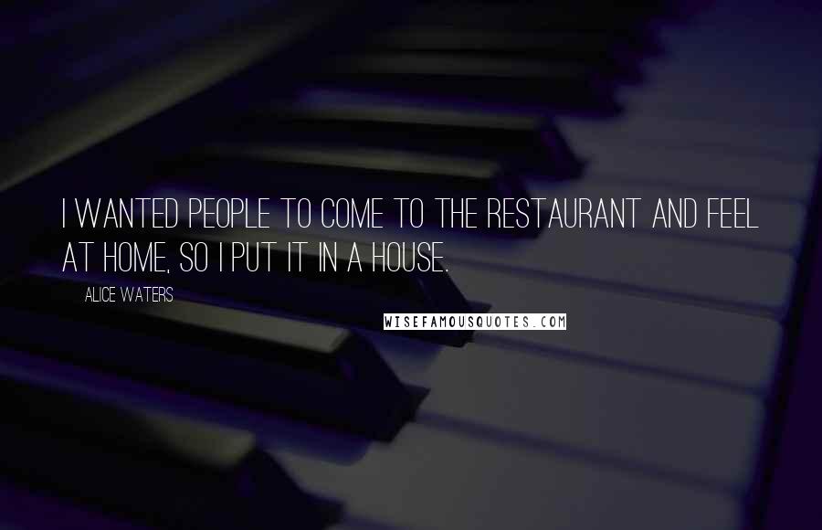 Alice Waters Quotes: I wanted people to come to the restaurant and feel at home, so I put it in a house.