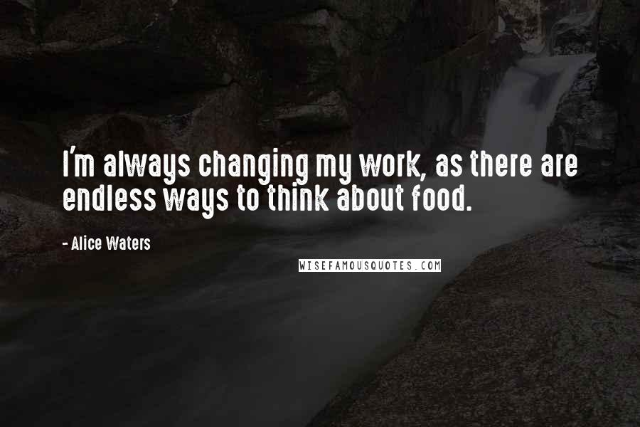 Alice Waters Quotes: I'm always changing my work, as there are endless ways to think about food.