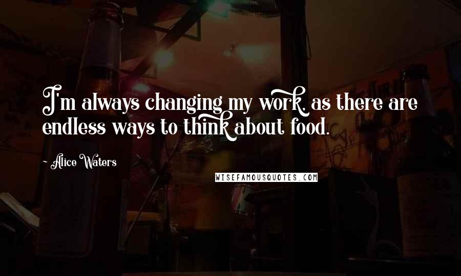 Alice Waters Quotes: I'm always changing my work, as there are endless ways to think about food.