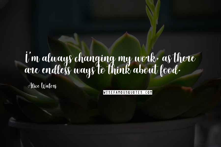 Alice Waters Quotes: I'm always changing my work, as there are endless ways to think about food.