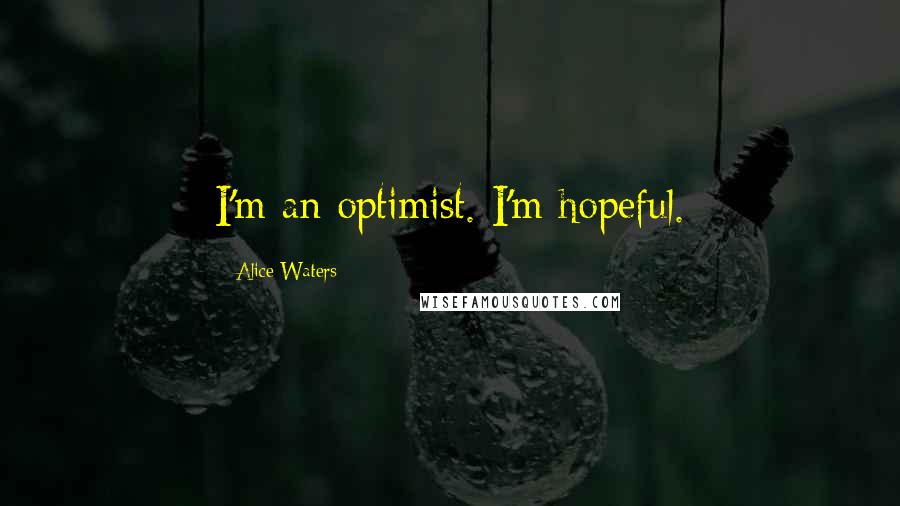 Alice Waters Quotes: I'm an optimist. I'm hopeful.