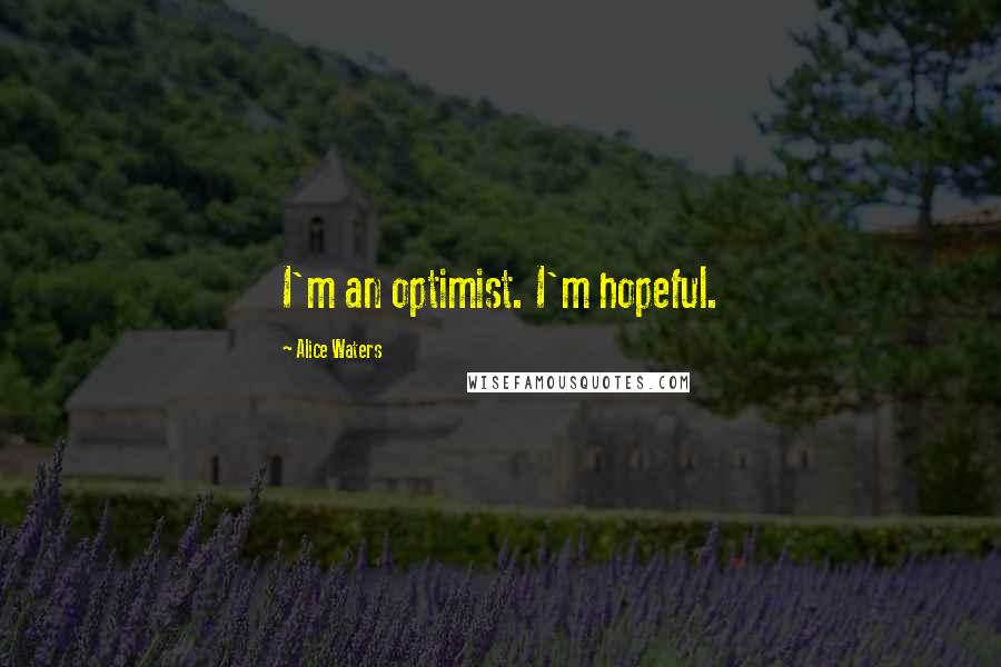 Alice Waters Quotes: I'm an optimist. I'm hopeful.