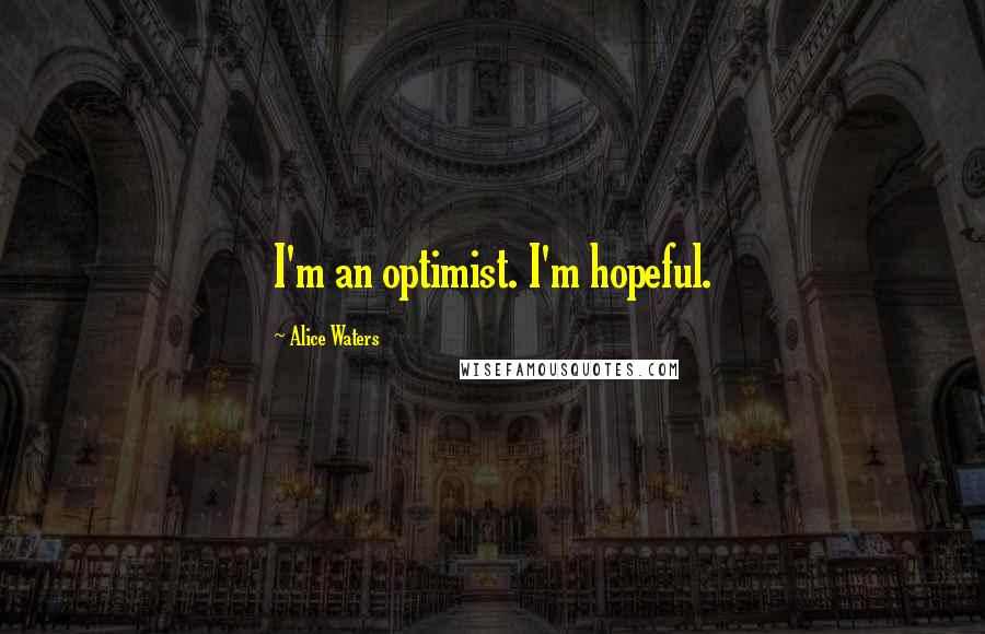 Alice Waters Quotes: I'm an optimist. I'm hopeful.