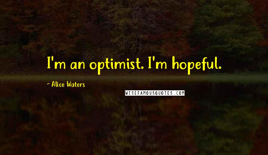 Alice Waters Quotes: I'm an optimist. I'm hopeful.