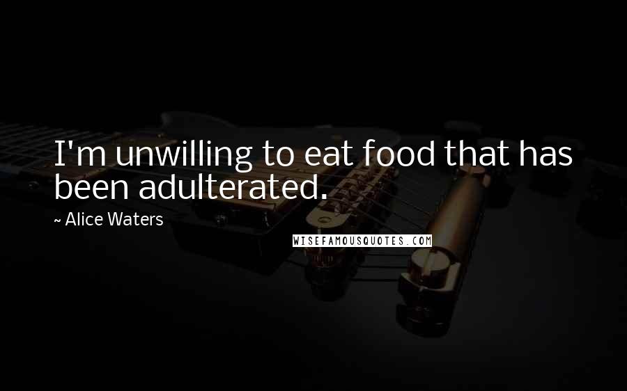 Alice Waters Quotes: I'm unwilling to eat food that has been adulterated.