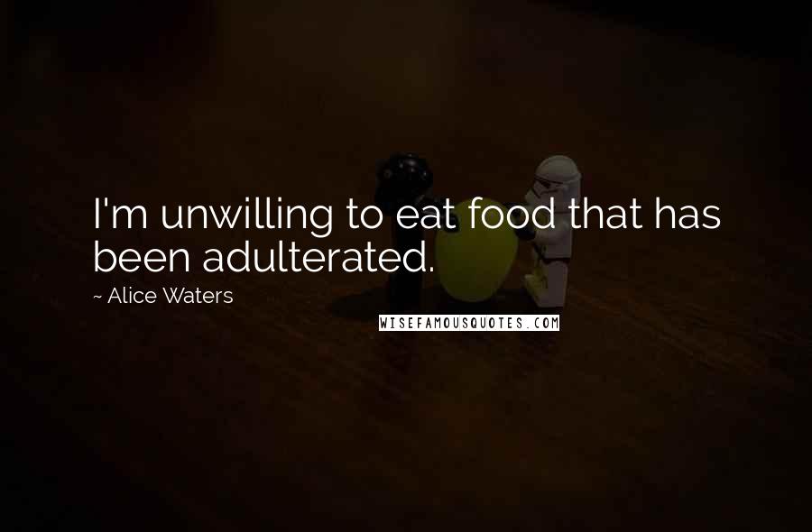 Alice Waters Quotes: I'm unwilling to eat food that has been adulterated.