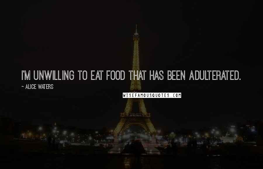 Alice Waters Quotes: I'm unwilling to eat food that has been adulterated.