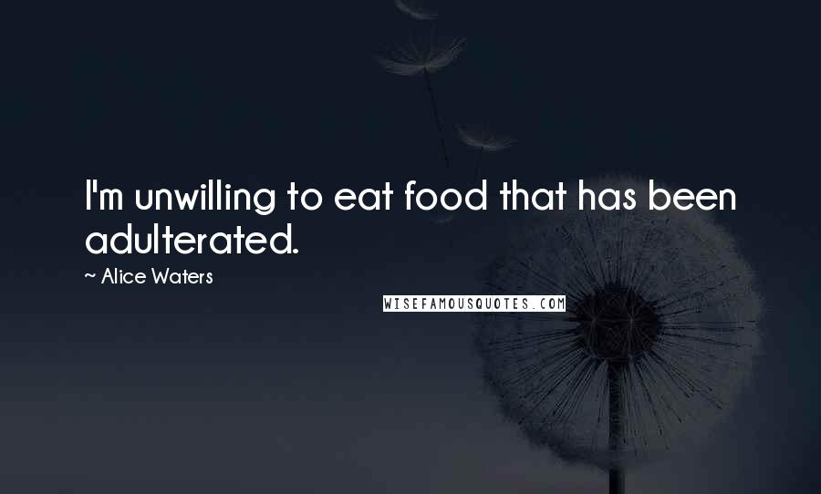 Alice Waters Quotes: I'm unwilling to eat food that has been adulterated.