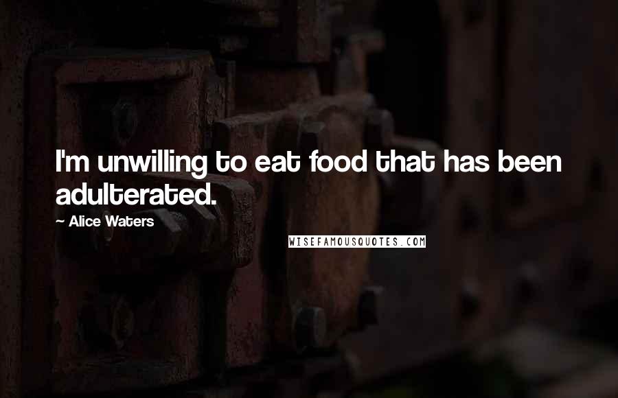 Alice Waters Quotes: I'm unwilling to eat food that has been adulterated.