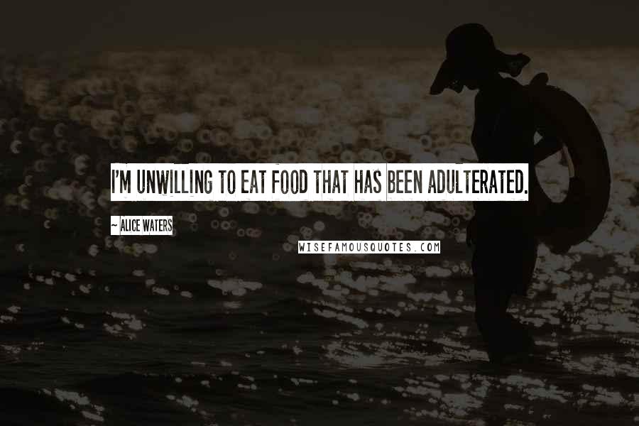 Alice Waters Quotes: I'm unwilling to eat food that has been adulterated.