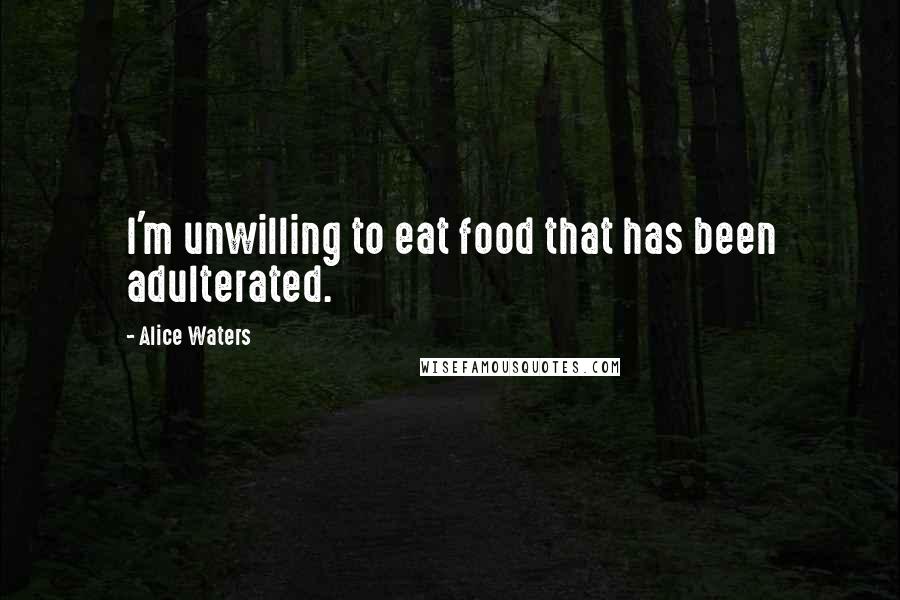Alice Waters Quotes: I'm unwilling to eat food that has been adulterated.
