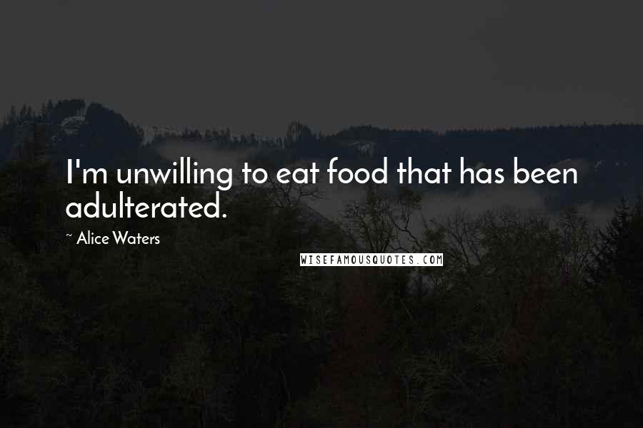 Alice Waters Quotes: I'm unwilling to eat food that has been adulterated.