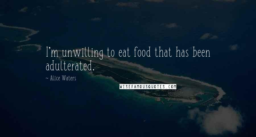 Alice Waters Quotes: I'm unwilling to eat food that has been adulterated.