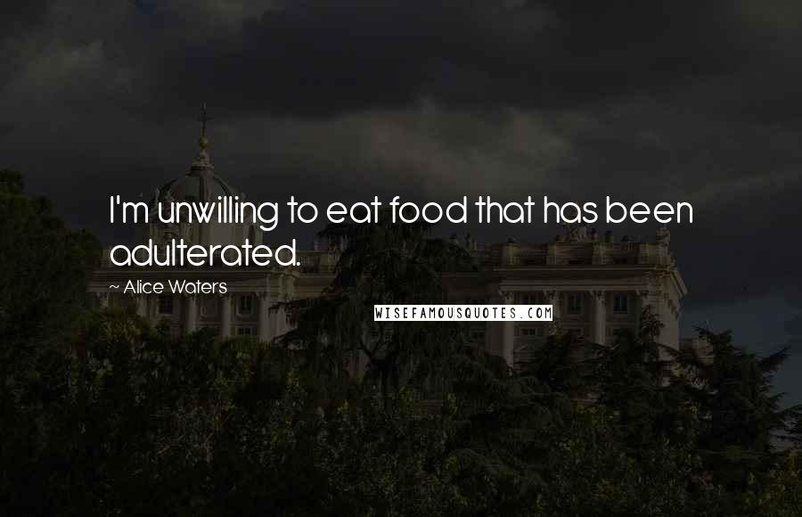 Alice Waters Quotes: I'm unwilling to eat food that has been adulterated.