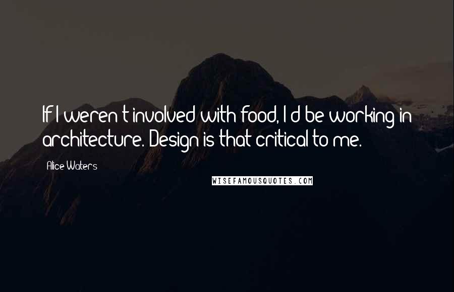 Alice Waters Quotes: If I weren't involved with food, I'd be working in architecture. Design is that critical to me.