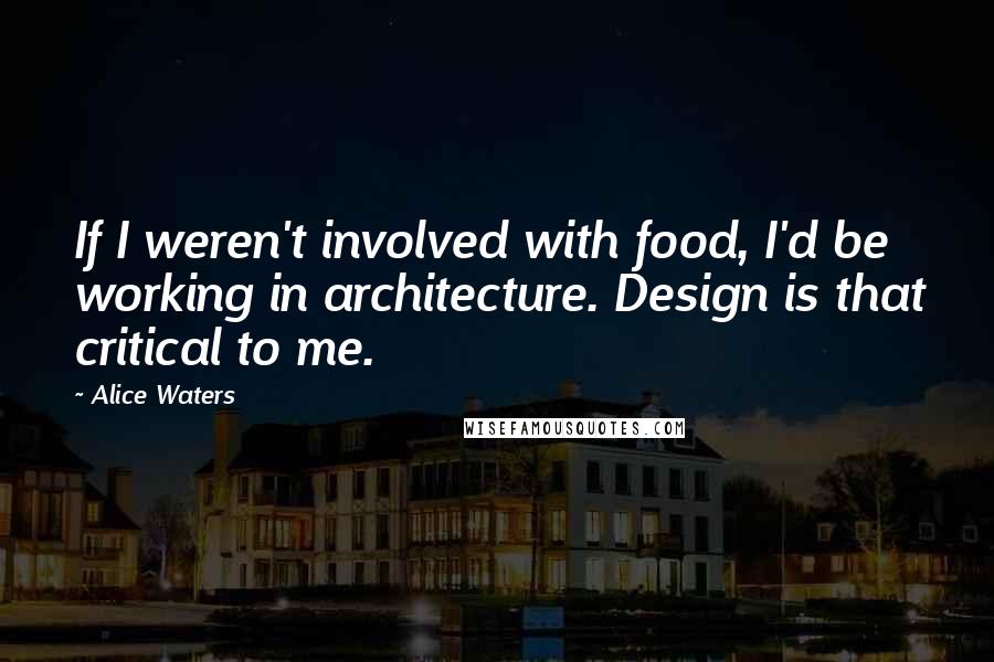 Alice Waters Quotes: If I weren't involved with food, I'd be working in architecture. Design is that critical to me.