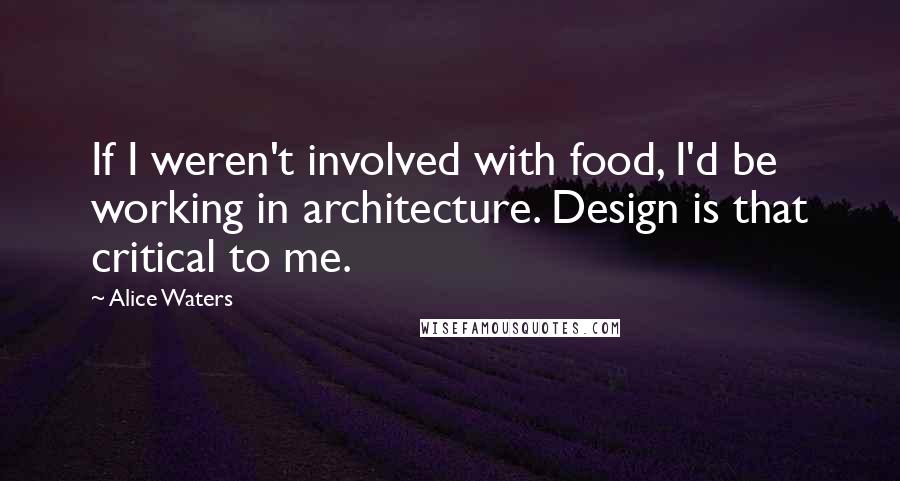 Alice Waters Quotes: If I weren't involved with food, I'd be working in architecture. Design is that critical to me.