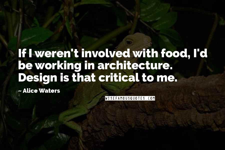 Alice Waters Quotes: If I weren't involved with food, I'd be working in architecture. Design is that critical to me.