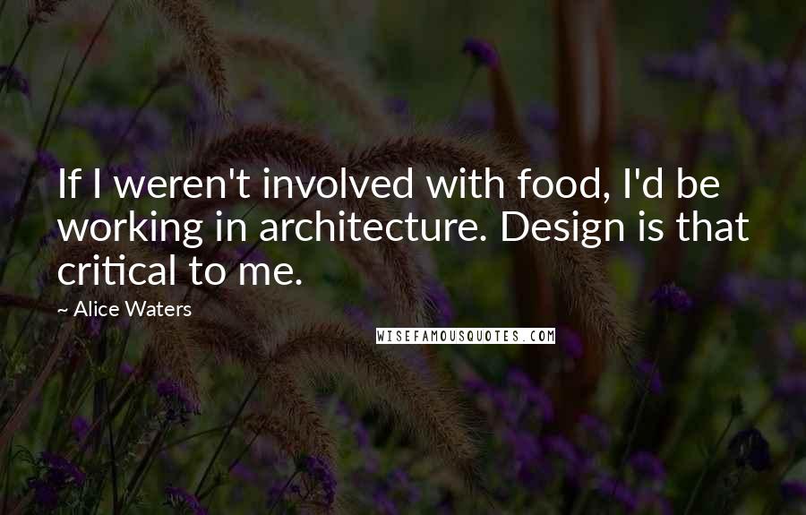 Alice Waters Quotes: If I weren't involved with food, I'd be working in architecture. Design is that critical to me.