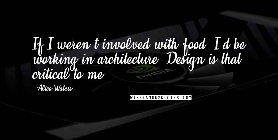 Alice Waters Quotes: If I weren't involved with food, I'd be working in architecture. Design is that critical to me.