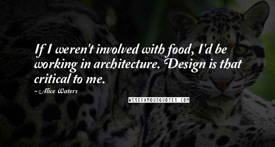 Alice Waters Quotes: If I weren't involved with food, I'd be working in architecture. Design is that critical to me.