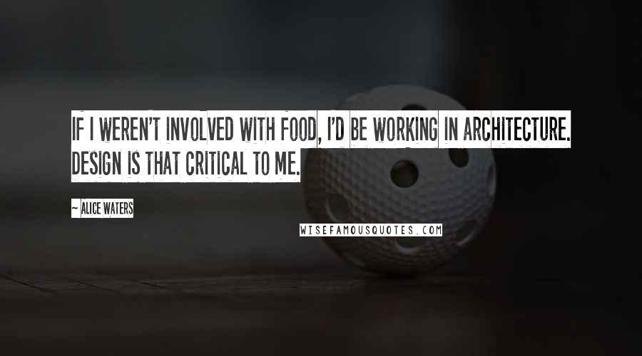 Alice Waters Quotes: If I weren't involved with food, I'd be working in architecture. Design is that critical to me.