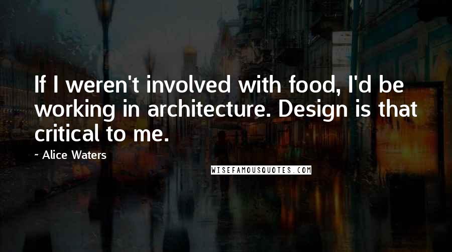 Alice Waters Quotes: If I weren't involved with food, I'd be working in architecture. Design is that critical to me.