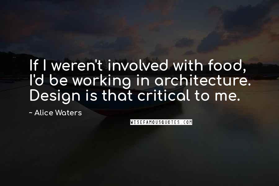 Alice Waters Quotes: If I weren't involved with food, I'd be working in architecture. Design is that critical to me.