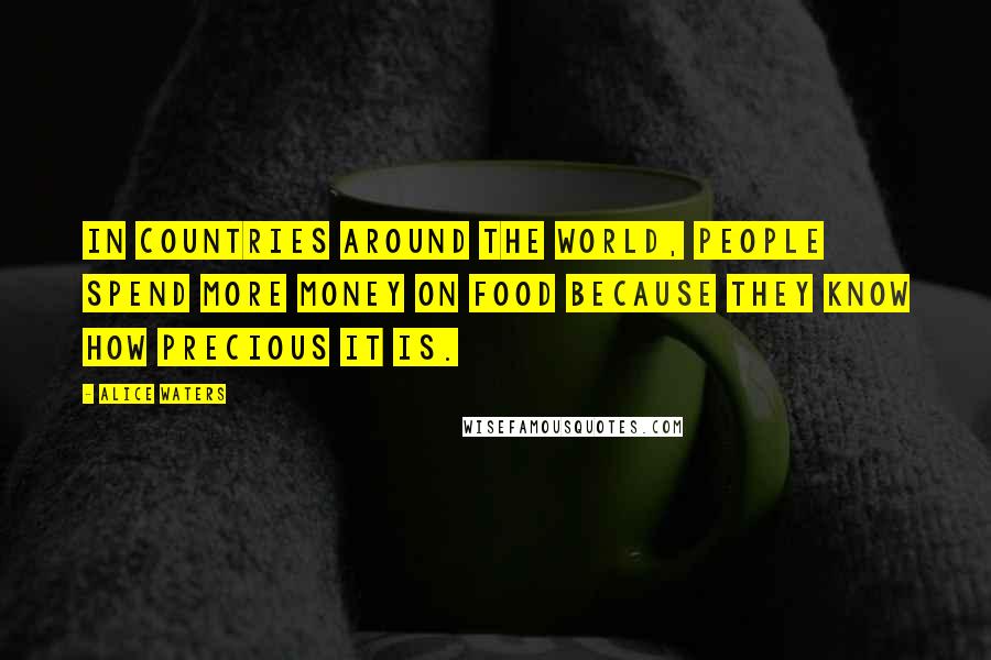 Alice Waters Quotes: In countries around the world, people spend more money on food because they know how precious it is.