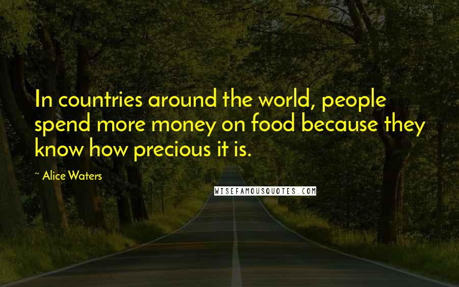 Alice Waters Quotes: In countries around the world, people spend more money on food because they know how precious it is.