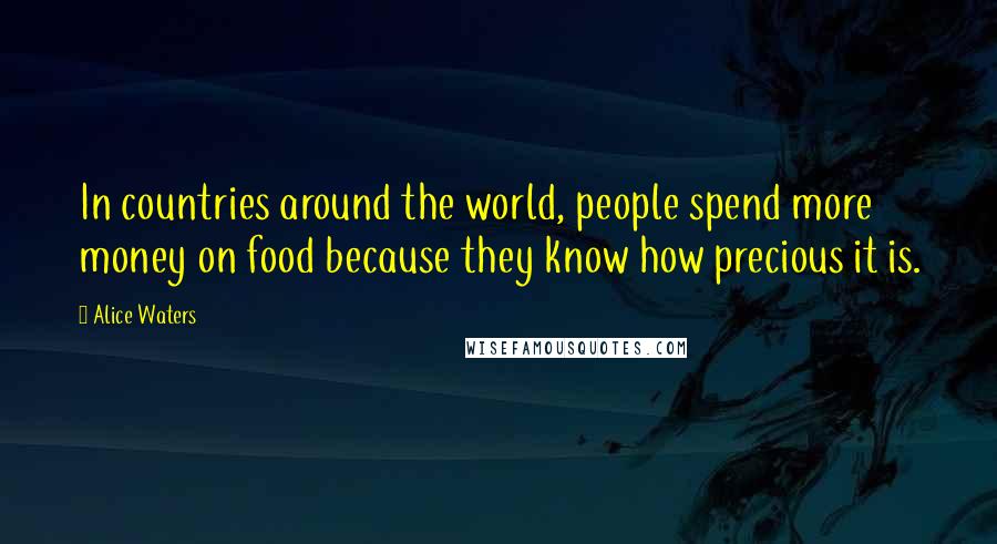 Alice Waters Quotes: In countries around the world, people spend more money on food because they know how precious it is.