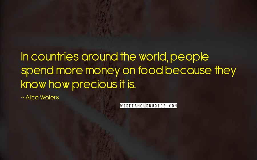 Alice Waters Quotes: In countries around the world, people spend more money on food because they know how precious it is.