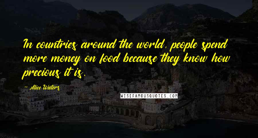 Alice Waters Quotes: In countries around the world, people spend more money on food because they know how precious it is.