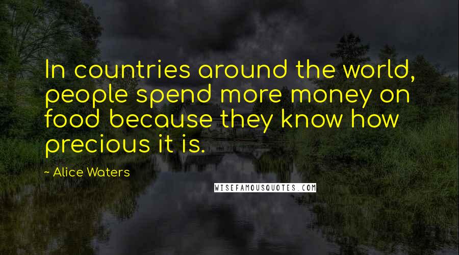 Alice Waters Quotes: In countries around the world, people spend more money on food because they know how precious it is.