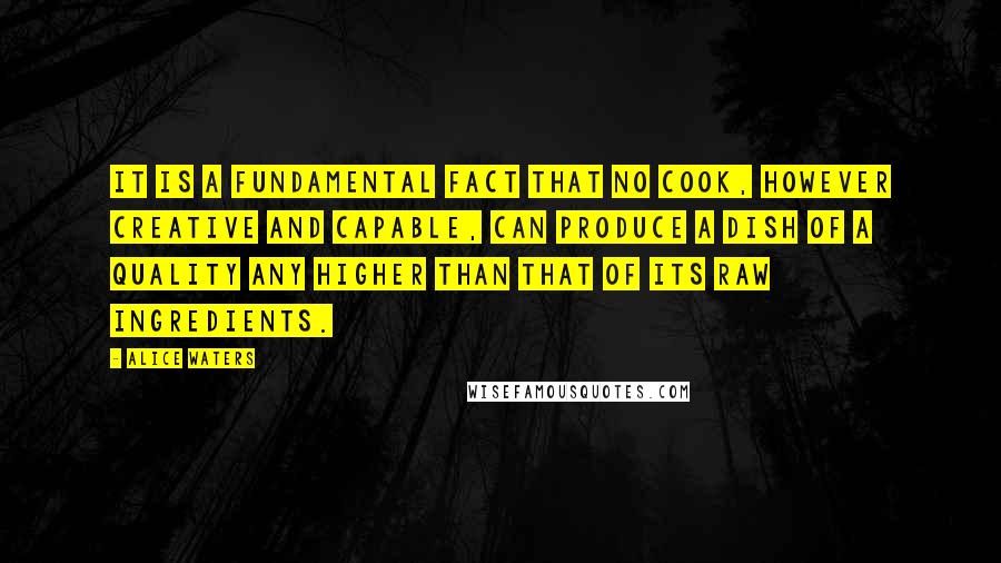 Alice Waters Quotes: It is a fundamental fact that no cook, however creative and capable, can produce a dish of a quality any higher than that of its raw ingredients.