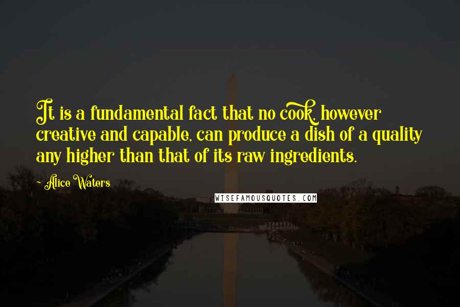 Alice Waters Quotes: It is a fundamental fact that no cook, however creative and capable, can produce a dish of a quality any higher than that of its raw ingredients.