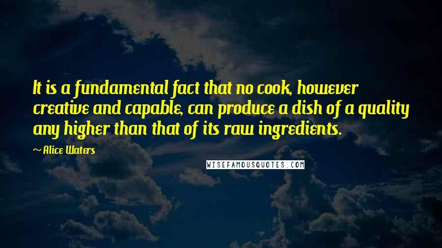 Alice Waters Quotes: It is a fundamental fact that no cook, however creative and capable, can produce a dish of a quality any higher than that of its raw ingredients.