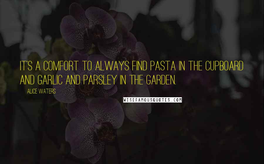 Alice Waters Quotes: It's a comfort to always find pasta in the cupboard and garlic and parsley in the garden.