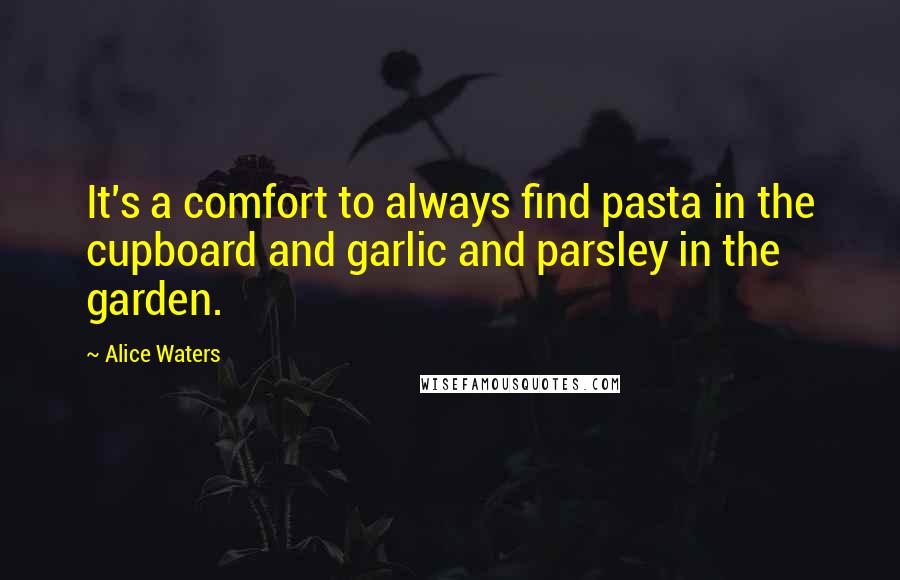 Alice Waters Quotes: It's a comfort to always find pasta in the cupboard and garlic and parsley in the garden.