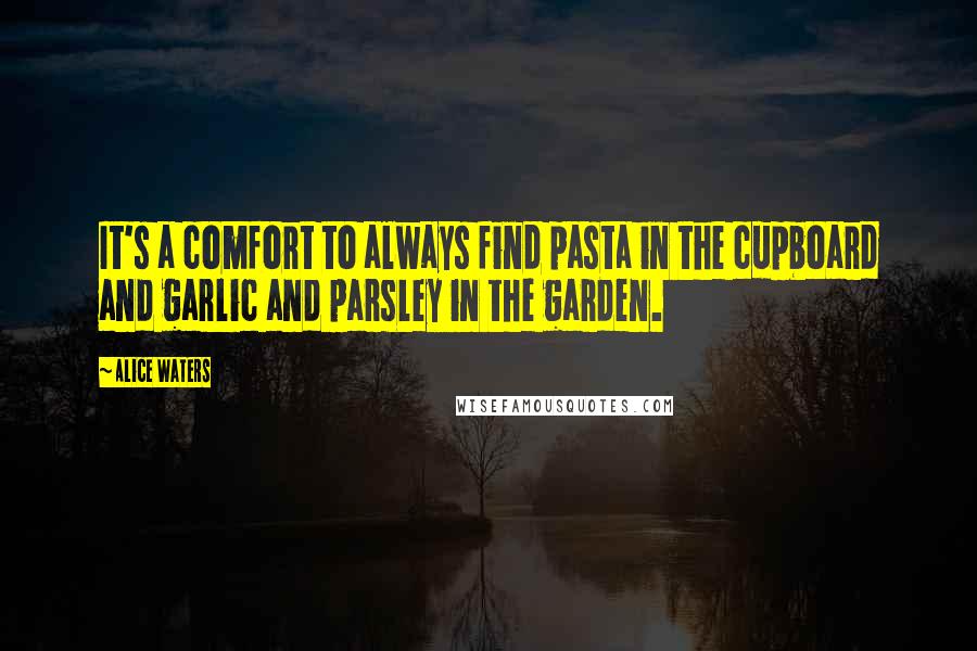 Alice Waters Quotes: It's a comfort to always find pasta in the cupboard and garlic and parsley in the garden.
