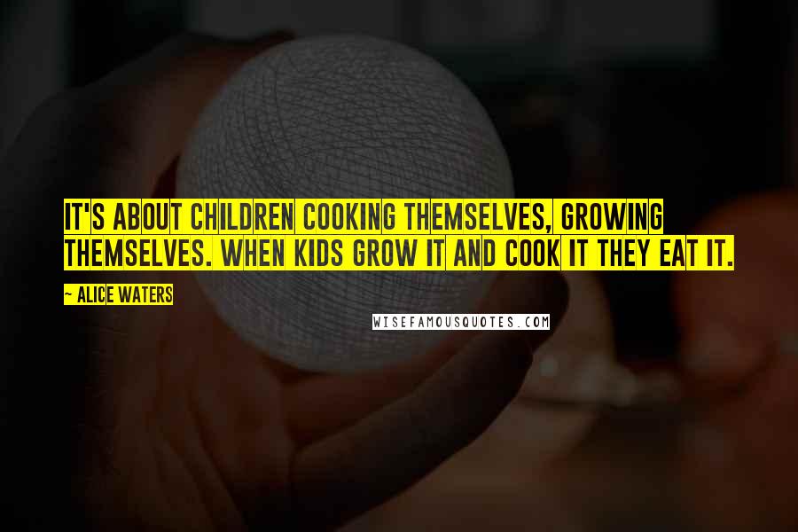 Alice Waters Quotes: It's about children cooking themselves, growing themselves. When kids grow it and cook it they eat it.