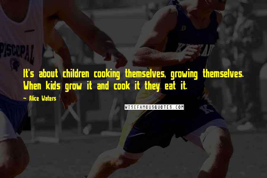 Alice Waters Quotes: It's about children cooking themselves, growing themselves. When kids grow it and cook it they eat it.