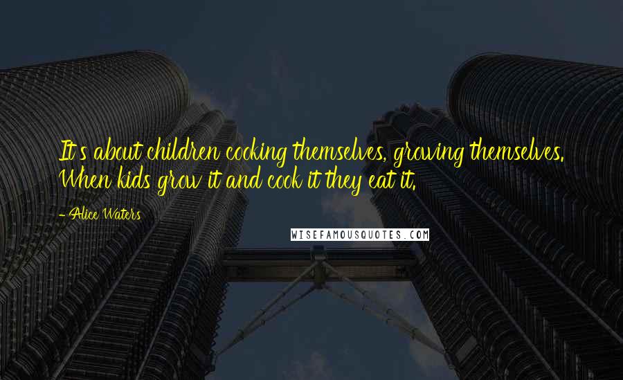 Alice Waters Quotes: It's about children cooking themselves, growing themselves. When kids grow it and cook it they eat it.